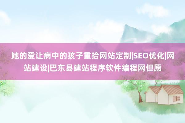 她的爱让病中的孩子重拾网站定制|SEO优化|网站建设|巴东县建站程序软件编程网但愿