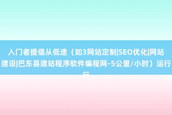 入门者提倡从低速(如3网站定制|SEO优化|网站建设|巴东县建站程序软件编程网-5公里/小时)运行